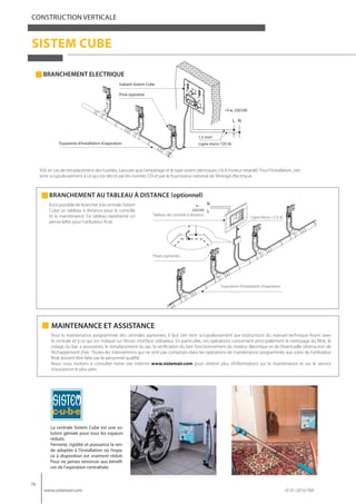 78
www.sistemair.com rif. 01-2016 FRA
CONSTRUCTION VERTICALE
SISTEM CUBE
BRANCHEMENT ELECTRIQUE
BRANCHEMENT AU TABLEAU À DISTANCE (optionnel)
N.B: en cas de remplacement des fusibles, s’assurer que l’ampérage et le type soient identiques (16 A moteur retardé). Pour l’installation, s’en
tenir scrupuleusement à ce qui est décrit par les normes CEI et par le fournisseur national de l’énergie électrique.
Prises aspirantes
Ligne Micro 12 V dc
Tuyauterie d’installation d’aspiration
Tableau de contrôle à distance
NL
Gabarit Sistem Cube
Prise aspirante
Tuyauterie d’installation d’aspiration
1,5 mm2
Ligne micro 12V dc
~V ac 220/240
Il est possible de brancher à la centrale Sistem
Cube un tableau à distance pour le contrôle
et la maintenance. Ce tableau représente un
pense-bête pour l’utilisateur final.
c•u•b•e
La centrale Sistem Cube est une so-
lution géniale pour tous les espaces
réduits.
Fermeté, rigidité et puissance la ren-
de adaptée à l’installation où l’espa-
ce à disposition est vraiment réduit.
Pour ne jamais renoncer aux bénéfi-
ces de l’aspiration centralisée.
MAINTENANCE ET ASSISTANCE
Pour la maintenance programmée des centrales aspirantes, il faut s’en tenir scrupuleusement aux instructions du manuel technique fourni avec
la centrale et à ce qui est indiqué sur l’écran interface utilisateur. En particulier, ces opérations concernent principalement le nettoyage du filtre, le
vidage du bac à poussières, le remplacement du sac, la vérification du bon fonctionnement du moteur électrique et de l’éventuelle obstruction de
l’échappement d’air. Toutes les interventions qui ne sont pas comprises dans les opérations de maintenance programmée aux soins de l’utilisateur
final doivent être faite par le personnel qualifié.
Nous vous invitons à consulter notre site internet www.sistemair.com pour obtenir plus d’informations sur la maintenance et sur le service
d’assistance le plus près.
 