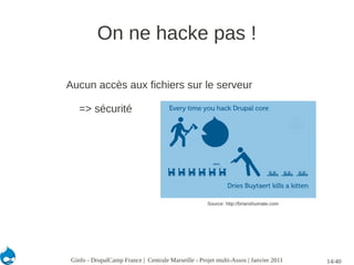 On ne hacke pas !

Aucun accès aux fichiers sur le serveur

   => sécurité




                                                    Source: http://brianshumate.com




Ginfo - DrupalCamp France | Centrale Marseille - Projet multi-Assos | Janvier 2011    14/40
 
