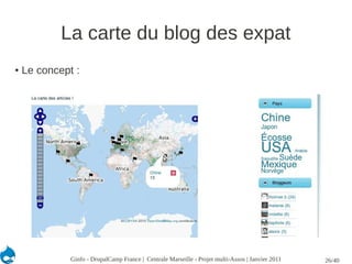 La carte du blog des expat
●   Le concept :




              Ginfo - DrupalCamp France | Centrale Marseille - Projet multi-Assos | Janvier 2011   26/40
 