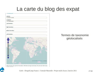 La carte du blog des expat



                                                            Termes de taxonomie
                                                                géolocalisés




 Ginfo - DrupalCamp France | Centrale Marseille - Projet multi-Assos | Janvier 2011   27/40
 