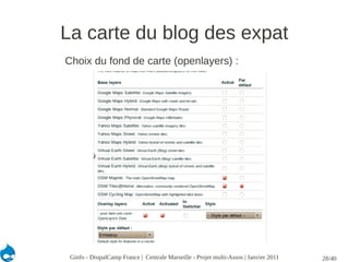 La carte du blog des expat
Choix du fond de carte (openlayers) :




 Ginfo - DrupalCamp France | Centrale Marseille - Projet multi-Assos | Janvier 2011   28/40
 