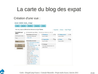 La carte du blog des expat
Création d'une vue :




    Ginfo - DrupalCamp France | Centrale Marseille - Projet multi-Assos | Janvier 2011   29/40
 