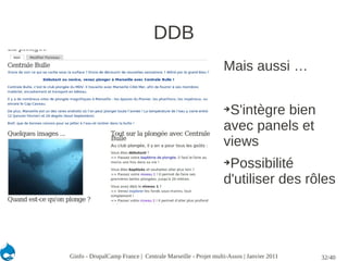 DDB
                                                            Mais aussi …

                                                            ➔S'intègre bien
                                                            avec panels et
                                                            views
                                                            ➔Possibilité
                                                            d'utiliser des rôles




Ginfo - DrupalCamp France | Centrale Marseille - Projet multi-Assos | Janvier 2011   32/40
 