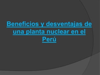 Beneficios y desventajas de una planta nuclear en el Perú