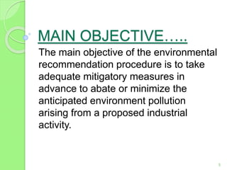 MAIN OBJECTIVE…..
The main objective of the environmental
recommendation procedure is to take
adequate mitigatory measures in
advance to abate or minimize the
anticipated environment pollution
arising from a proposed industrial
activity.
5
 
