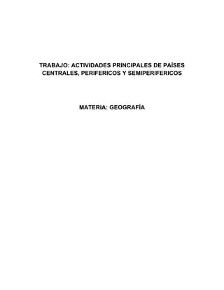 TRABAJO: ACTIVIDADES PRINCIPALES DE PAÍSES
CENTRALES, PERIFERICOS Y SEMIPERIFERICOS
MATERIA: GEOGRAFÍA
 