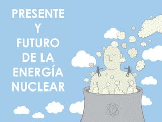 PRESENTE
Y
FUTURO
DE LA
ENERGÍA
NUCLEAR
 