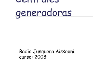 Centrales generadoras Badia Junquera Aissouni curso: 2008 
