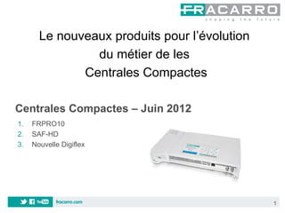 Le nouveaux produits pour l’évolution
                du métier de les
              Centrales Compactes

Centrales Compactes – Juin 2012
1.   FRPRO10
2.   SAF-HD
3.   Nouvelle Digiflex




                                               1
 