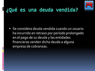  Se considera deuda vendida cuando un usuario
ha incurrido en retraso por período prolongado
en el pago de su deuda y las entidades
financieras venden dicha deuda a alguna
empresa de cobranzas.
 