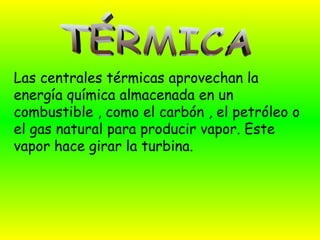 Las centrales térmicas aprovechan la
energía química almacenada en un
combustible , como el carbón , el petróleo o
el gas natural para producir vapor. Este
vapor hace girar la turbina.