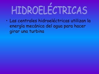 • Las centrales hidroeléctricas utilizan la
energía mecánica del agua para hacer
girar una turbina
