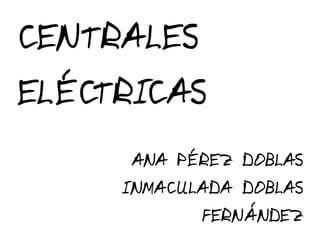 CENTRALES
ELÉCTRICAS
      ANA PÉREZ DOBLAS
     INMACULADA DOBLAS
            FERNÁNDEZ
 