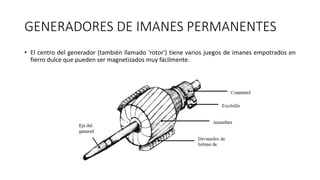 GENERADORES DE IMANES PERMANENTES
• El centro del generador (también llamado 'rotor') tiene varios juegos de imanes empotrados en
fierro dulce que pueden ser magnetizados muy fácilmente.
 