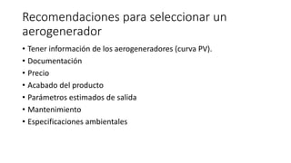 Recomendaciones para seleccionar un
aerogenerador
• Tener información de los aerogeneradores (curva PV).
• Documentación
• Precio
• Acabado del producto
• Parámetros estimados de salida
• Mantenimiento
• Especificaciones ambientales
 