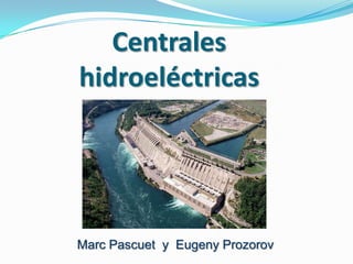Centrales
hidroeléctricas




Marc Pascuet y Eugeny Prozorov
 