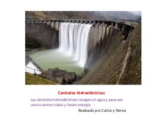 Centrales hidroeléctricas
Las céntrales hidroeléctricas recogen el agua y pasa por
unos cuantos tubos y hacen energía
Realizado por Carlos y Nerea
 