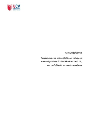 AGRADECIMIENTO 
Agradecemos a la Universidad Cesar Vallejo, así 
mismo al profesor SOTO BARDALES CARLOS, 
por su dedicación en nuestra enseñanza 
 