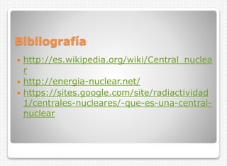 Bibliografía
http://es.wikipedia.org/wiki/Central_nuclea
r
 http://energia-nuclear.net/
 https://sites.google.com/site/radiactividad
1/centrales-nucleares/-que-es-una-centralnuclear


 