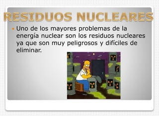 

Uno de los mayores problemas de la
energía nuclear son los residuos nucleares
ya que son muy peligrosos y difíciles de
eliminar.

 