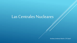 Las Centrales Nucleares
Andrea Jiménez Martín 1ºA bach
 