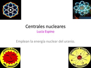 Centrales nucleares
Lucía Espino
Emplean la energía nuclear del uranio.
 