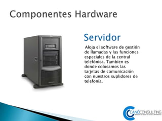 Aloja el software de gestión
de llamadas y las funciones
especiales de la central
telefónica. Tambien es
donde colocamos las
tarjetas de comunicación
con nuestros suplidores de
telefonía.
 