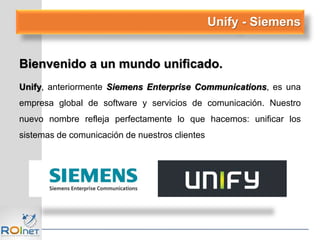 Unify - Siemens
Bienvenido a un mundo unificado.
Unify, anteriormente Siemens Enterprise Communications, es una
empresa global de software y servicios de comunicación. Nuestro
nuevo nombre refleja perfectamente lo que hacemos: unificar los
sistemas de comunicación de nuestros clientes
 
