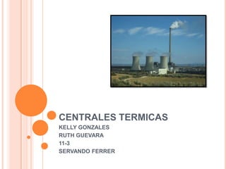 CENTRALES TERMICAS
KELLY GONZALES
RUTH GUEVARA
11-3
SERVANDO FERRER
 