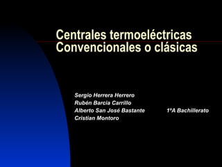 Centrales termoeléctricas Convencionales o clásicas Sergio Herrera Herrero Rubén Barcia Carrillo Alberto San José Bastante  1ºA Bachillerato Cristian Montoro  