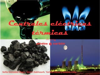 Centrales eléctricas
térmicas
de gas,
petróleo y carbón
Sofía González Regis, Nisrin Dakhouch, Yaritza Flores y Andrea Cely.
 