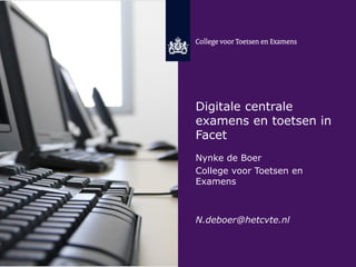 Digitale centrale
examens en toetsen in
Facet
Nynke de Boer
College voor Toetsen en
Examens
N.deboer@hetcvte.nl
 