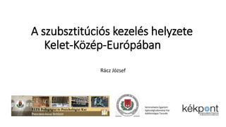 A szubsztitúciós kezelés helyzete
Kelet-Közép-Európában
Rácz József
Semmelweis Egyetem
Egészségtudományi Kar
Addiktológiai Tanszék
 