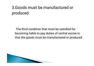 The third condition that must be satisﬁed for
becoming liable to pay duties of central excise is
that the goods must be manufactured or produced
3.Goods must be manufactured or
produced
 
