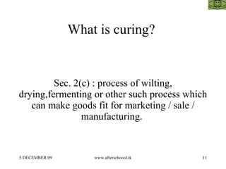 What is curing?  Sec. 2(c) : process of wilting, drying,fermenting or other such process which can make goods fit for marketing / sale / manufacturing.  