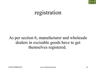 registration As per section 6, manufacturer and wholesale dealers in excisable goods have to get themselves registered.  