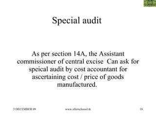Special audit  As per section 14A, the Assistant commissioner of central excise  Can ask for speical audit by cost accountant for ascertaining cost / price of goods manufactured.  