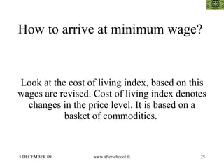 How to arrive at minimum wage?  Look at the cost of living index, based on this wages are revised. Cost of living index denotes changes in the price level. It is based on a basket of commodities.  