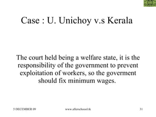 Case : U. Unichoy v.s Kerala  The court held being a welfare state, it is the responsibility of the government to prevent exploitation of workers, so the goverment should fix minimum wages.  