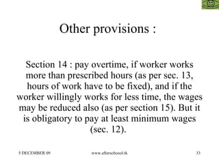 Other provisions :  Section 14 : pay overtime, if worker works more than prescribed hours (as per sec. 13, hours of work have to be fixed), and if the worker willingly works for less time, the wages may be reduced also (as per section 15). But it is obligatory to pay at least minimum wages (sec. 12).  