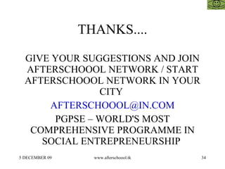 THANKS.... GIVE YOUR SUGGESTIONS AND JOIN AFTERSCHOOOL NETWORK / START AFTERSCHOOOL NETWORK IN YOUR CITY  [email_address] PGPSE – WORLD'S MOST COMPREHENSIVE PROGRAMME IN SOCIAL ENTREPRENEURSHIP  