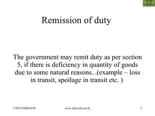 Remission of duty  The government may remit duty as per section 5, if there is deficiency in quantity of goods due to some natural reasons...(example – loss in transit, spoilage in transit etc. )  