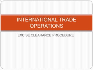 EXCISE CLEARANCE PROCEDURE
INTERNATIONAL TRADE
OPERATIONS
 