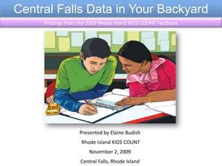 Central Falls Data in Your Backyard Findings from the 2009 Rhode Island KIDS COUNT Factbook Presented by Elaine Budish  Rhode Island KIDS COUNT November 2, 2009 Central Falls, Rhode Island 