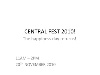 CENTRAL FEST 2010!  ,[object Object],The happiness day returns!,[object Object],11AM – 2PM,[object Object],20TH NOVEMBER 2010 ,[object Object]