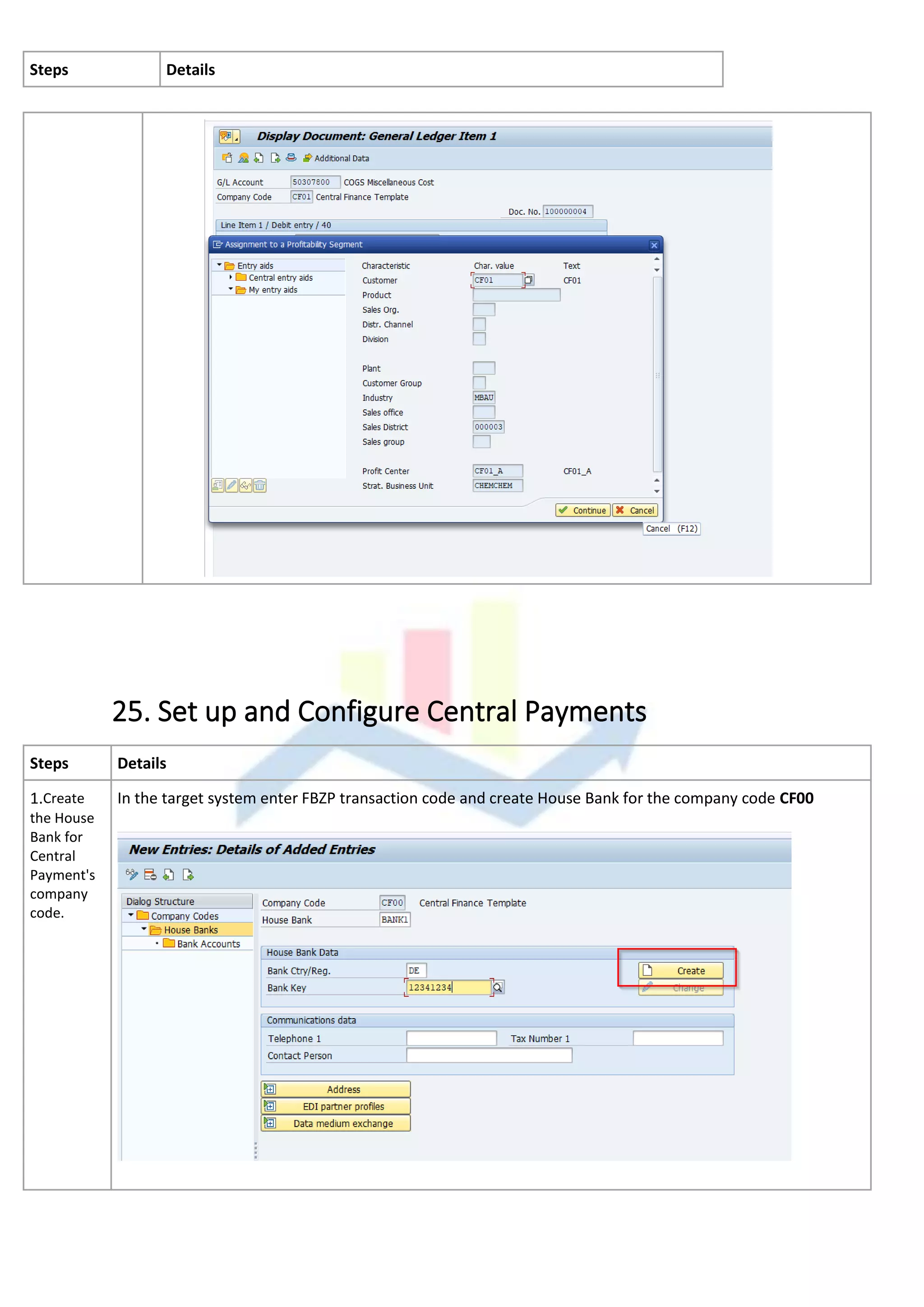 25. Set up and Configure Central Payments
Steps Details
1.Create
the House
Bank for
Central
Payment's
company
code.
In the target system enter FBZP transaction code and create House Bank for the company code CF00
Steps Details
 
