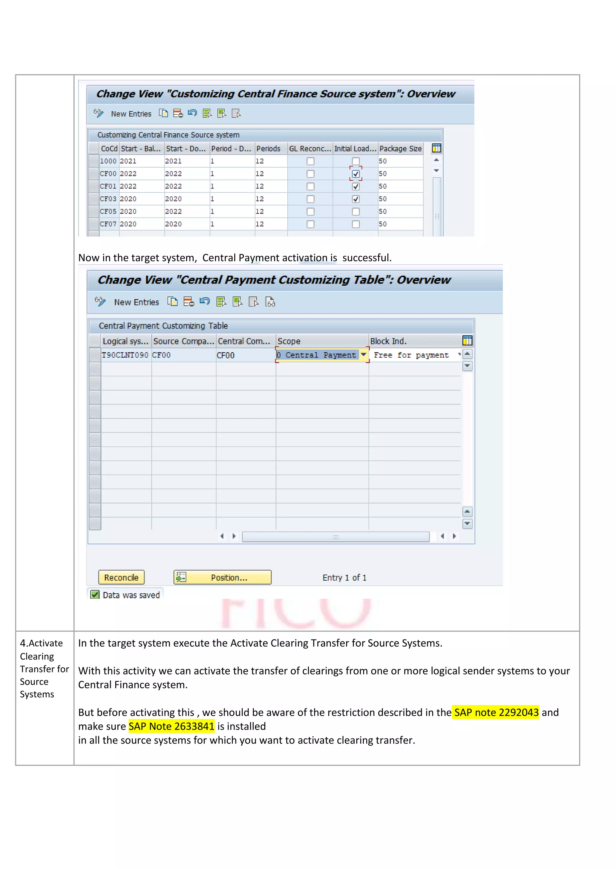 Now in the target system, Central Payment activation is successful.
4.Activate
Clearing
Transfer for
Source
Systems
In the target system execute the Activate Clearing Transfer for Source Systems.
With this activity we can activate the transfer of clearings from one or more logical sender systems to your
Central Finance system.
But before activating this , we should be aware of the restriction described in the SAP note 2292043 and
make sure SAP Note 2633841 is installed
in all the source systems for which you want to activate clearing transfer.
 