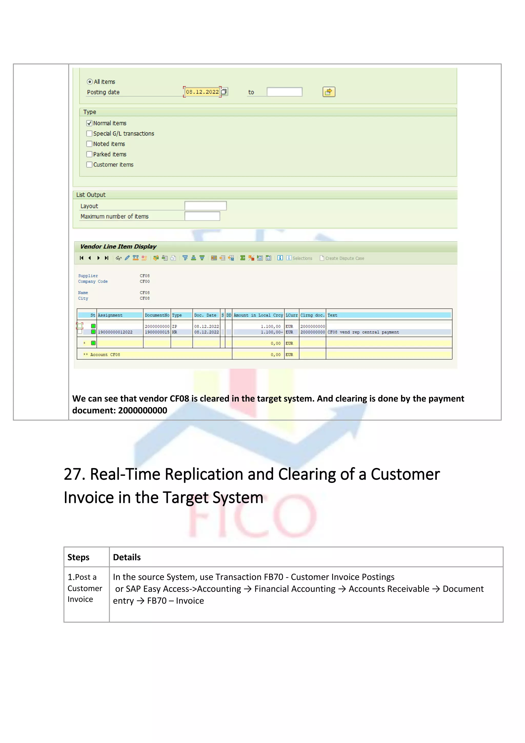 We can see that vendor CF08 is cleared in the target system. And clearing is done by the payment
document: 2000000000
27. Real-Time Replication and Clearing of a Customer
Invoice in the Target System
Steps Details
1.Post a
Customer
Invoice
In the source System, use Transaction FB70 - Customer Invoice Postings
or SAP Easy Access->Accounting → Financial Accounting → Accounts Receivable → Document
entry → FB70 – Invoice
 