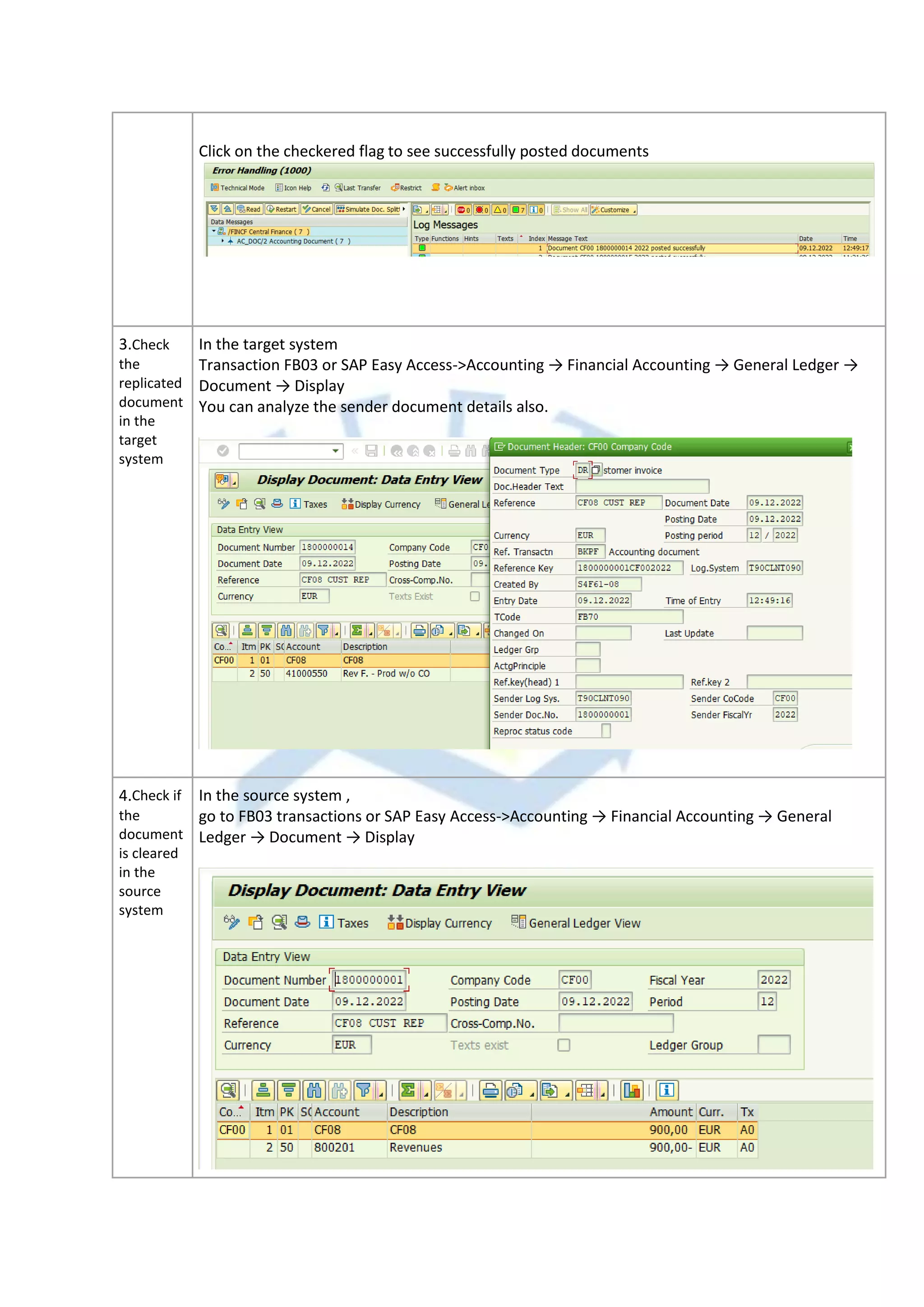 Click on the checkered flag to see successfully posted documents
3.Check
the
replicated
document
in the
target
system
In the target system
Transaction FB03 or SAP Easy Access->Accounting → Financial Accounting → General Ledger →
Document → Display
You can analyze the sender document details also.
4.Check if
the
document
is cleared
in the
source
system
In the source system ,
go to FB03 transactions or SAP Easy Access->Accounting → Financial Accounting → General
Ledger → Document → Display
 
