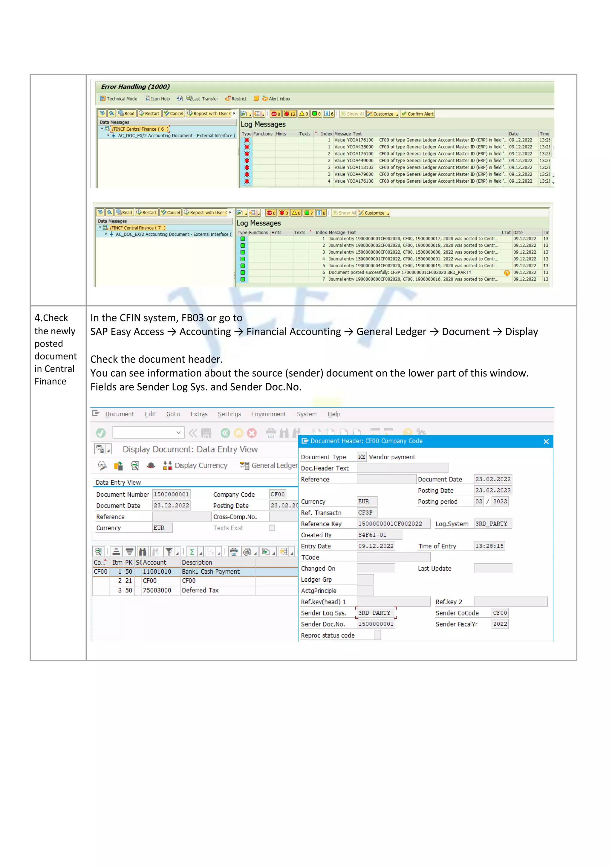 4.Check
the newly
posted
document
in Central
Finance
In the CFIN system, FB03 or go to
SAP Easy Access → Accounting → Financial Accounting → General Ledger → Document → Display
Check the document header.
You can see information about the source (sender) document on the lower part of this window.
Fields are Sender Log Sys. and Sender Doc.No.
 